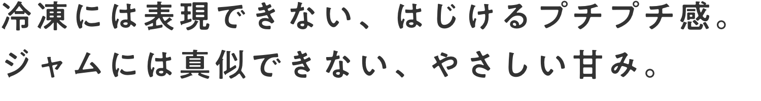 冷凍には表現できない、はじけるプチプチ感。ジャムには真似できない、やさしい甘み。