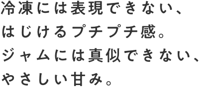 冷凍には表現できない、はじけるプチプチ感。ジャムには真似できない、やさしい甘み。
